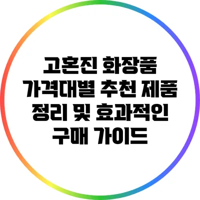 고혼진 화장품 가격대별 추천 제품 정리 및 효과적인 구매 가이드
