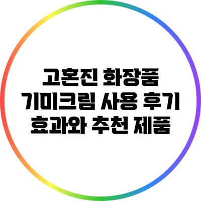 고혼진 화장품 기미크림 사용 후기: 효과와 추천 제품