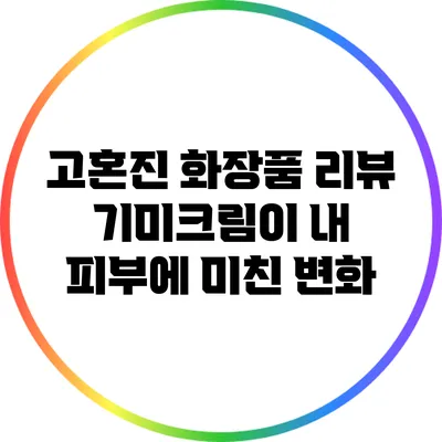 고혼진 화장품 리뷰: 기미크림이 내 피부에 미친 변화