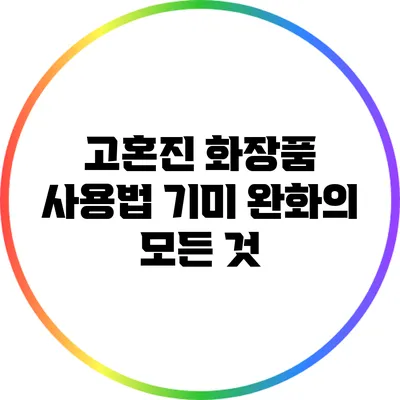 고혼진 화장품 사용법: 기미 완화의 모든 것