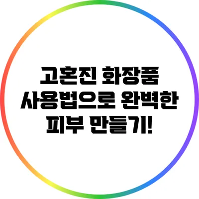 고혼진 화장품 사용법으로 완벽한 피부 만들기!