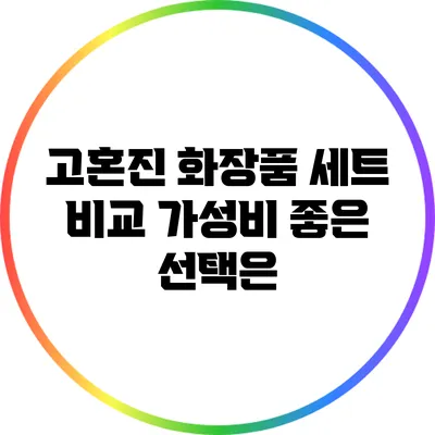 고혼진 화장품 세트 비교: 가성비 좋은 선택은?