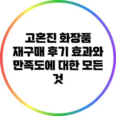 고혼진 화장품 재구매 후기: 효과와 만족도에 대한 모든 것