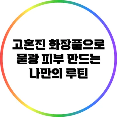 고혼진 화장품으로 물광 피부 만드는 나만의 루틴