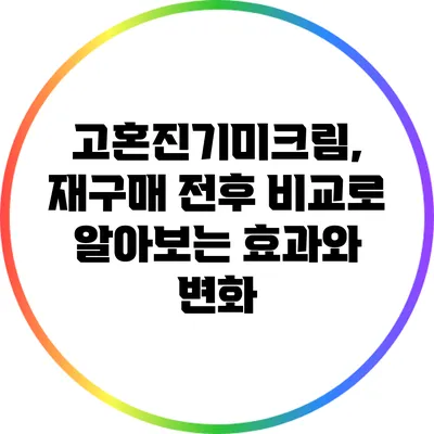 고혼진기미크림, 재구매 전후 비교로 알아보는 효과와 변화
