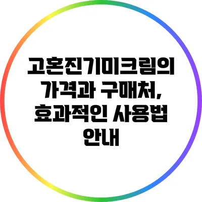 고혼진기미크림의 가격과 구매처, 효과적인 사용법 안내