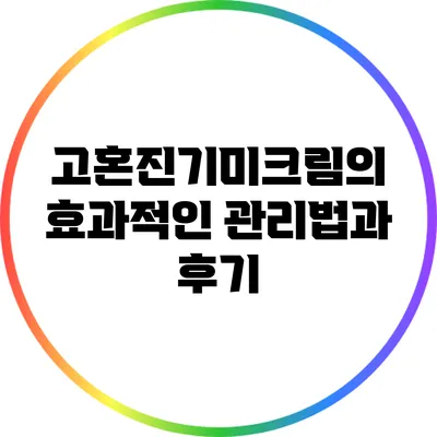 고혼진기미크림의 효과적인 관리법과 후기