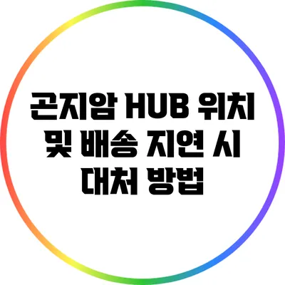 곤지암 HUB 위치 및 배송 지연 시 대처 방법