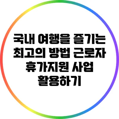국내 여행을 즐기는 최고의 방법: 근로자 휴가지원 사업 활용하기