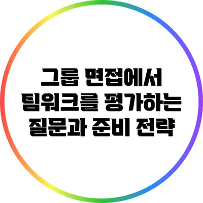 그룹 면접에서 팀워크를 평가하는 질문과 준비 전략