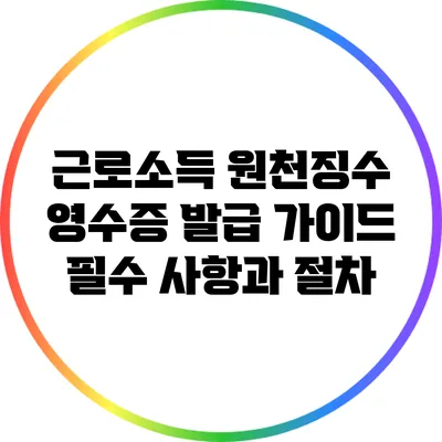 근로소득 원천징수 영수증 발급 가이드: 필수 사항과 절차