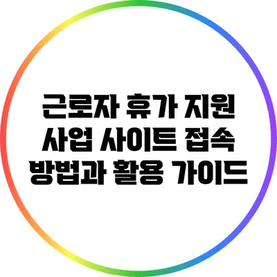 근로자 휴가 지원 사업 사이트 접속 방법과 활용 가이드
