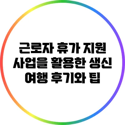근로자 휴가 지원 사업을 활용한 생신 여행 후기와 팁