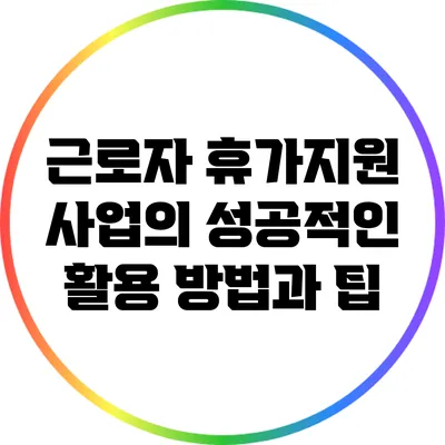 근로자 휴가지원 사업의 성공적인 활용 방법과 팁