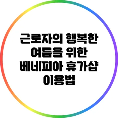 근로자의 행복한 여름을 위한 베네피아 휴가샵 이용법