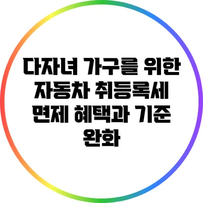 다자녀 가구를 위한 자동차 취등록세 면제 혜택과 기준 완화