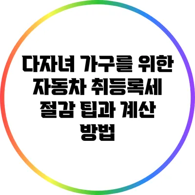 다자녀 가구를 위한 자동차 취등록세 절감 팁과 계산 방법