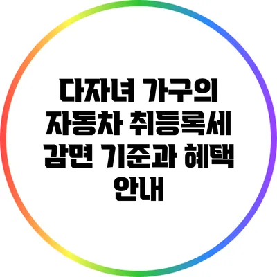 다자녀 가구의 자동차 취등록세 감면 기준과 혜택 안내