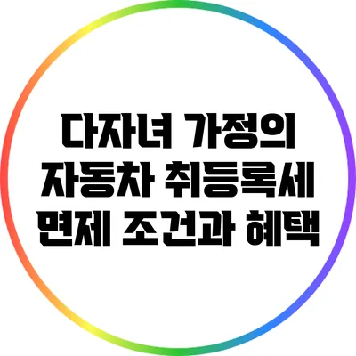 다자녀 가정의 자동차 취등록세 면제 조건과 혜택