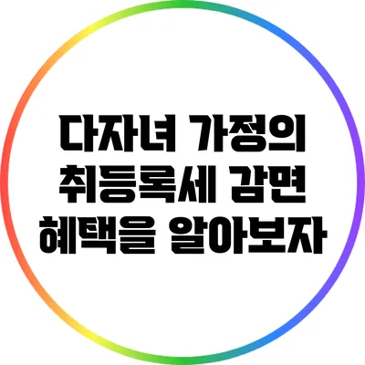 다자녀 가정의 취등록세 감면 혜택을 알아보자