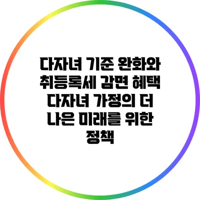 다자녀 기준 완화와 취등록세 감면 혜택: 다자녀 가정의 더 나은 미래를 위한 정책