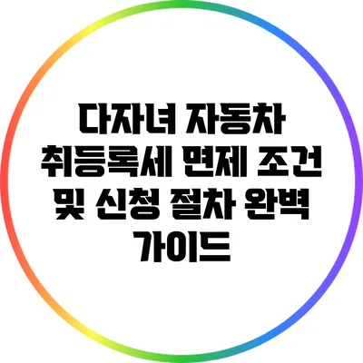 다자녀 자동차 취등록세 면제 조건 및 신청 절차 완벽 가이드