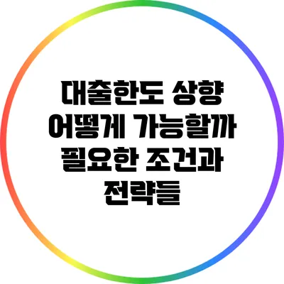 대출한도 상향: 어떻게 가능할까? 필요한 조건과 전략들