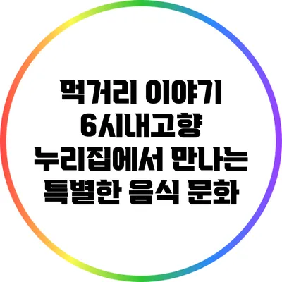 먹거리 이야기: 6시내고향 누리집에서 만나는 특별한 음식 문화
