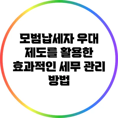 모범납세자 우대 제도를 활용한 효과적인 세무 관리 방법