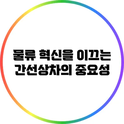 물류 혁신을 이끄는 간선상차의 중요성