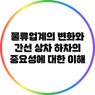 물류업계의 변화와 간선 상차 하차의 중요성에 대한 이해