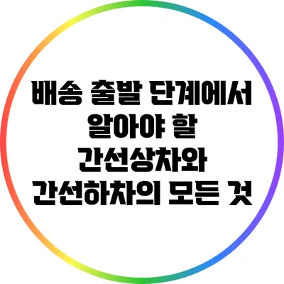 배송 출발 단계에서 알아야 할 간선상차와 간선하차의 모든 것