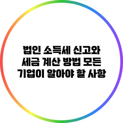 법인 소득세 신고와 세금 계산 방법: 모든 기업이 알아야 할 사항
