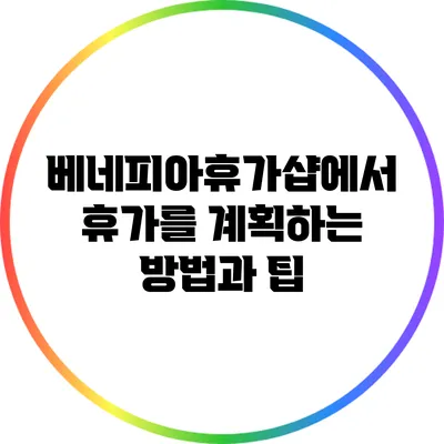 베네피아휴가샵에서 휴가를 계획하는 방법과 팁