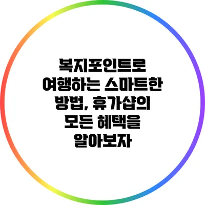 복지포인트로 여행하는 스마트한 방법, 휴가샵의 모든 혜택을 알아보자