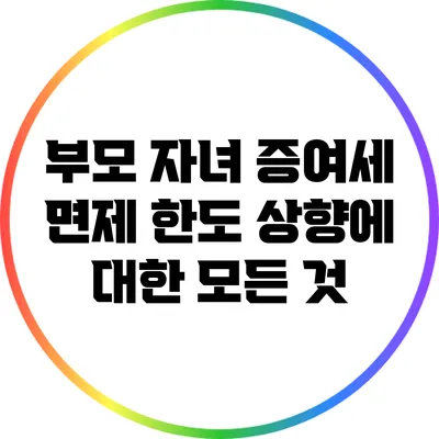 부모 자녀 증여세 면제 한도 상향에 대한 모든 것