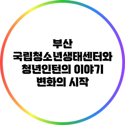부산 국립청소년생태센터와 청년인턴의 이야기: 변화의 시작