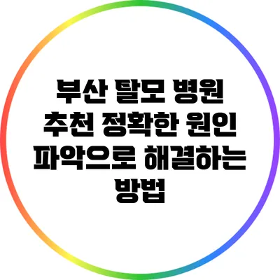 부산 탈모 병원 추천: 정확한 원인 파악으로 해결하는 방법
