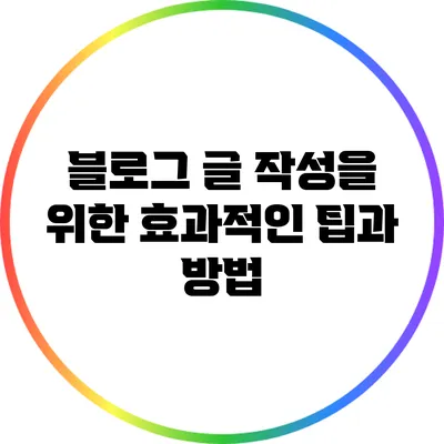 블로그 글 작성을 위한 효과적인 팁과 방법