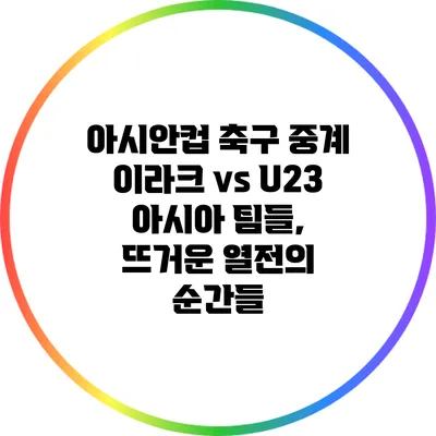 아시안컵 축구 중계: 이라크 vs U23 아시아 팀들, 뜨거운 열전의 순간들