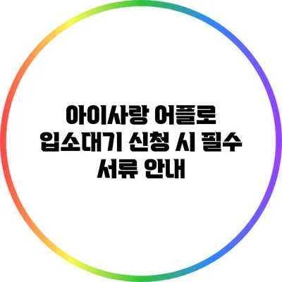 아이사랑 어플로 입소대기 신청 시 필수 서류 안내