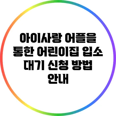 아이사랑 어플을 통한 어린이집 입소 대기 신청 방법 안내