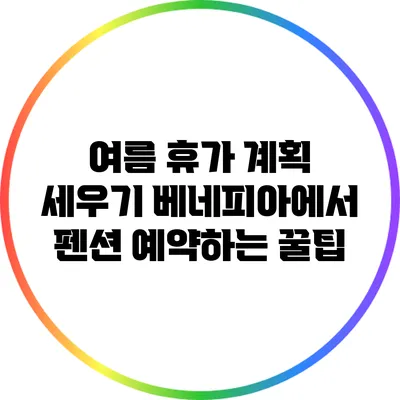 여름 휴가 계획 세우기: 베네피아에서 펜션 예약하는 꿀팁