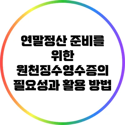 연말정산 준비를 위한 원천징수영수증의 필요성과 활용 방법