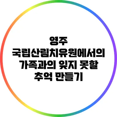 영주 국립산림치유원에서의 가족과의 잊지 못할 추억 만들기