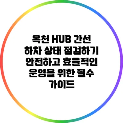 옥천 HUB 간선 하차 상태 점검하기: 안전하고 효율적인 운영을 위한 필수 가이드