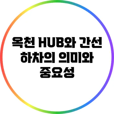 옥천 HUB와 간선 하차의 의미와 중요성