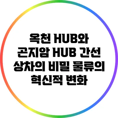 옥천 HUB와 곤지암 HUB 간선 상차의 비밀: 물류의 혁신적 변화
