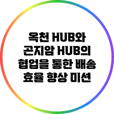 옥천 HUB와 곤지암 HUB의 협업을 통한 배송 효율 향상 미션