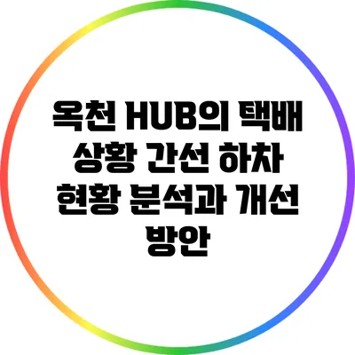 옥천 HUB의 택배 상황: 간선 하차 현황 분석과 개선 방안